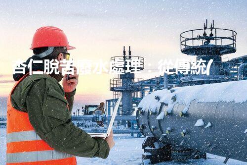 杏仁脫苦廢水處理：從傳統(tǒng)到創(chuàng)新，揭秘廢水處理的以后？